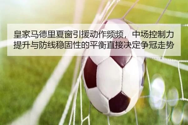 皇家马德里夏窗引援动作频频，中场控制力提升与防线稳固性的平衡直接决定争冠走势