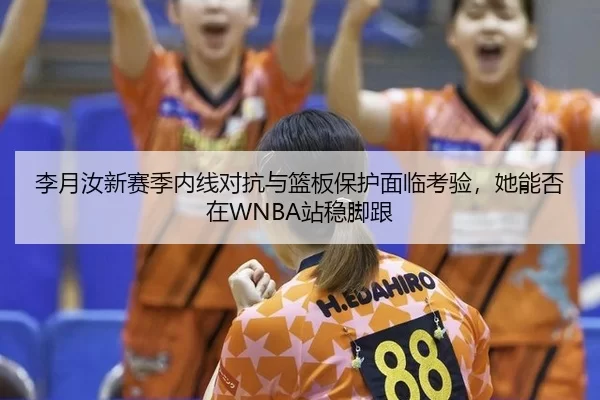 李月汝新赛季内线对抗与篮板保护面临考验，她能否在WNBA站稳脚跟